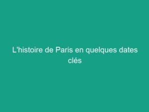 L'histoire de Paris à travers des dates marquantes
